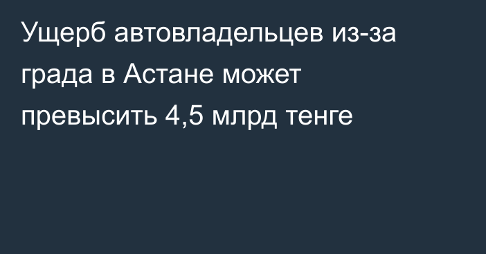 Ущерб автовладельцев из-за града в Астане может превысить 4,5 млрд тенге