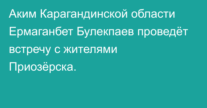 Аким Карагандинской области Ермаганбет Булекпаев проведёт встречу с жителями Приозёрска.