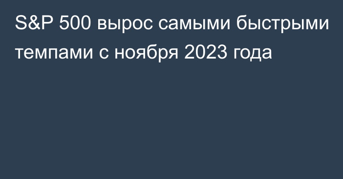 S&P 500 вырос самыми быстрыми
темпами с ноября 2023 года