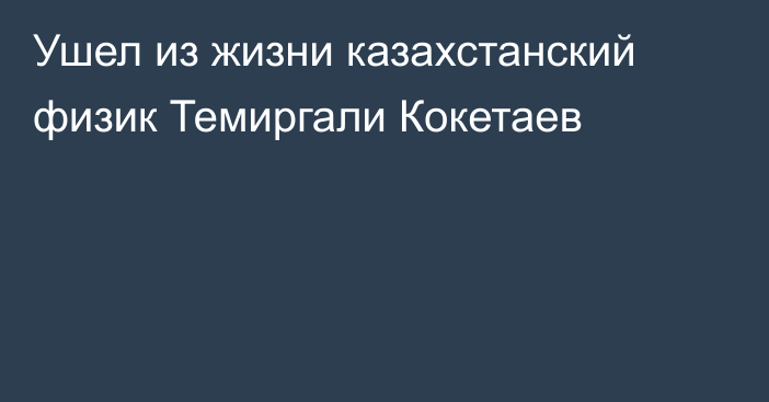 Ушел из жизни казахстанский физик Темиргали Кокетаев