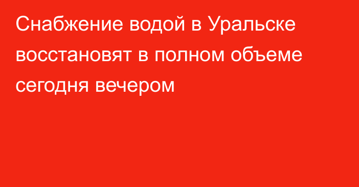 Снабжение водой в Уральске восстановят в полном объеме сегодня вечером