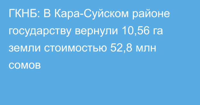 ГКНБ: В Кара-Суйском районе государству вернули 10,56 га земли стоимостью 52,8 млн сомов