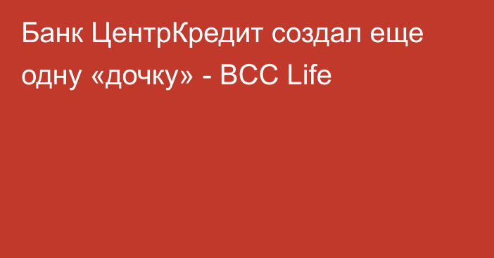 Банк ЦентрКредит создал еще одну «дочку» - BCC Life