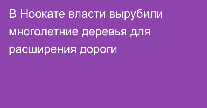 В Ноокате власти вырубили многолетние деревья для расширения дороги