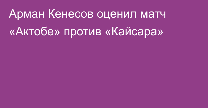 Арман Кенесов оценил матч «Актобе» против «Кайсара»