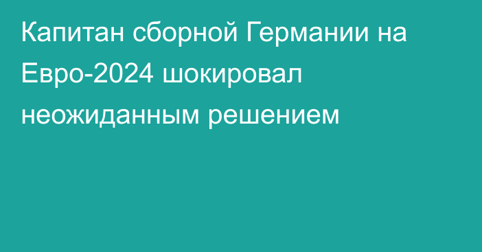 Капитан сборной Германии на Евро-2024 шокировал неожиданным решением