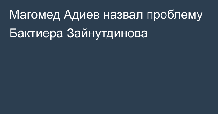 Магомед Адиев назвал проблему Бактиера Зайнутдинова