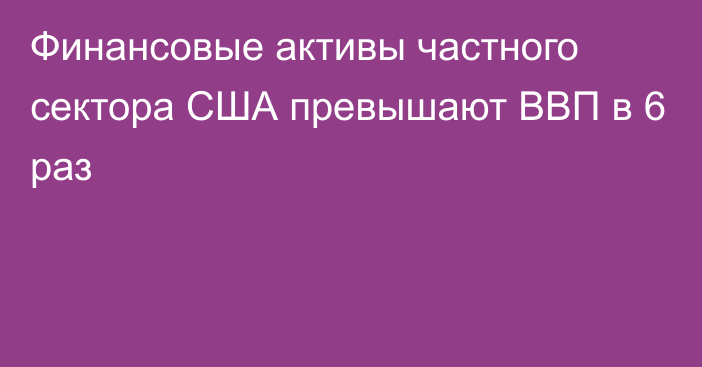 Финансовые активы частного сектора США превышают ВВП в 6 раз