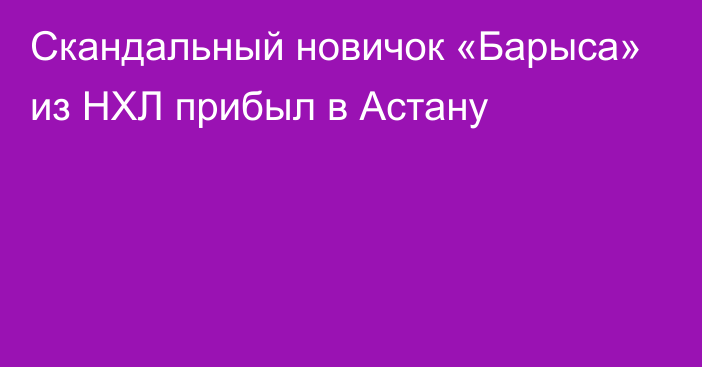 Скандальный новичок «Барыса» из НХЛ прибыл в Астану