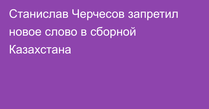 Станислав Черчесов запретил новое слово в сборной Казахстана