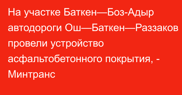 На участке Баткен—Боз-Адыр автодороги Ош—Баткен—Раззаков провели устройство асфальтобетонного покрытия, - Минтранс