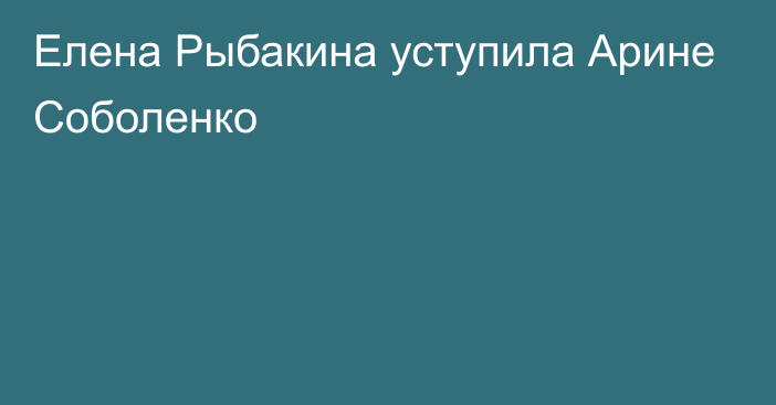 Елена Рыбакина уступила Арине Соболенко