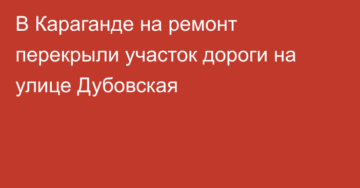 В Караганде на ремонт перекрыли участок дороги на улице Дубовская