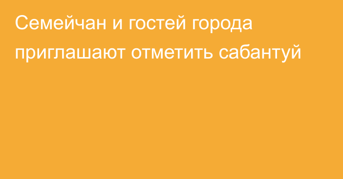 Семейчан и гостей города приглашают отметить сабантуй