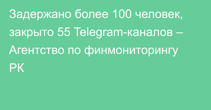 Задержано более 100 человек, закрыто 55 Telegram-каналов – Агентство по финмониторингу РК