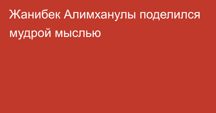 Жанибек Алимханулы поделился мудрой мыслью