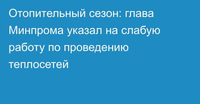 Отопительный сезон: глава Минпрома указал на слабую работу по проведению теплосетей