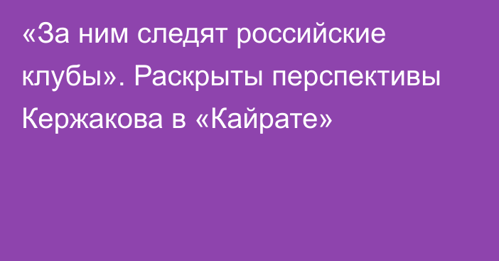 «За ним следят российские клубы». Раскрыты перспективы Кержакова в «Кайрате»