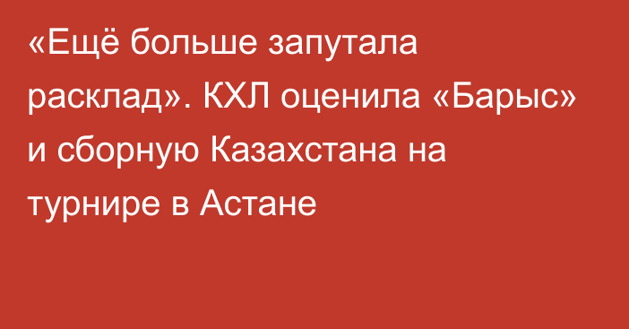 «Ещё больше запутала расклад». КХЛ оценила «Барыс» и сборную Казахстана на турнире в Астане