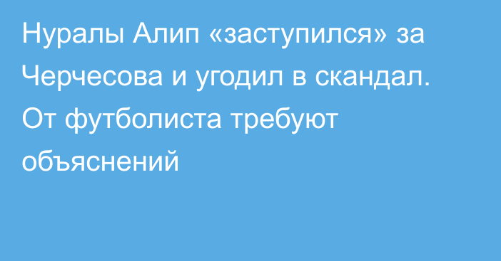 Нуралы Алип «заступился» за Черчесова и угодил в скандал. От футболиста требуют объяснений