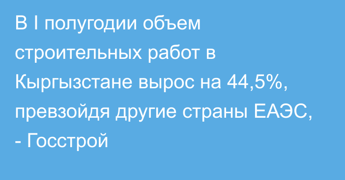 В I полугодии объем строительных работ в Кыргызстане вырос на 44,5%, превзойдя другие страны ЕАЭС, - Госстрой