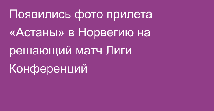 Появились фото прилета «Астаны» в Норвегию на решающий матч Лиги Конференций