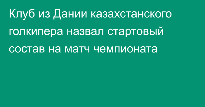 Клуб из Дании казахстанского голкипера назвал стартовый состав на матч чемпионата