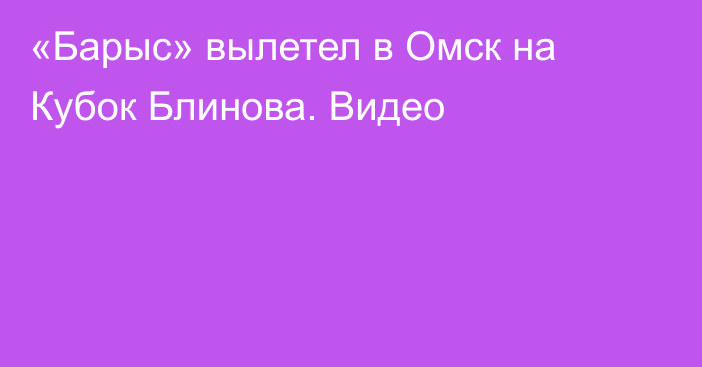 «Барыс» вылетел в Омск на Кубок Блинова. Видео