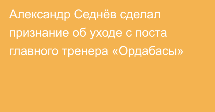 Александр Седнёв сделал признание об уходе с поста главного тренера «Ордабасы»