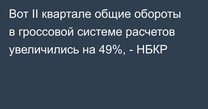 Вот II квартале общие обороты в гроссовой системе расчетов увеличились на  49%, - НБКР