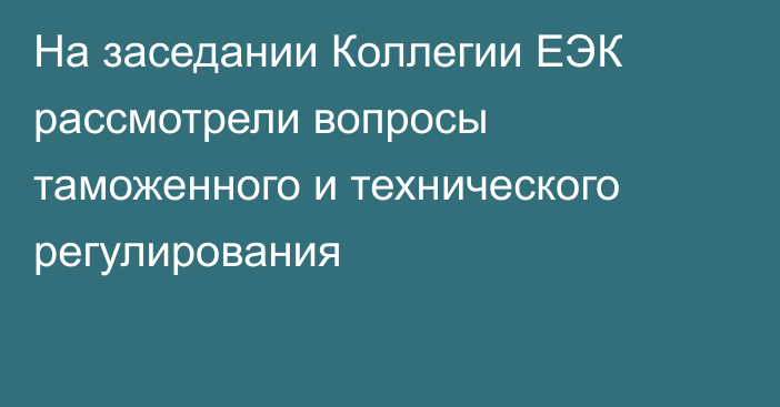 На заседании Коллегии ЕЭК рассмотрели вопросы таможенного и технического регулирования