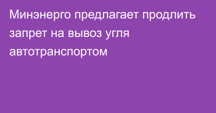 Минэнерго предлагает продлить запрет на вывоз угля автотранспортом