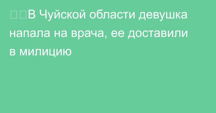 ❗️В Чуйской области девушка напала на врача, ее доставили в милицию