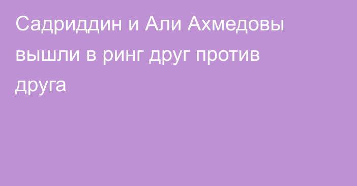 Садриддин и Али Ахмедовы вышли в ринг друг против друга