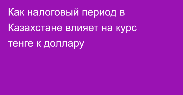 Как налоговый период в Казахстане влияет на курс тенге к доллару