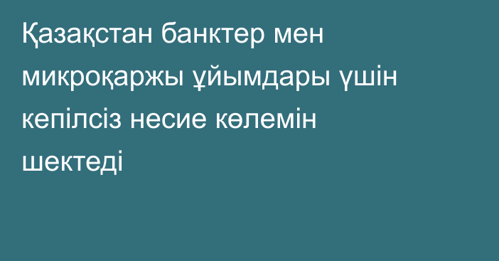 Қазақстан банктер мен микроқаржы ұйымдары үшін кепілсіз несие көлемін шектеді