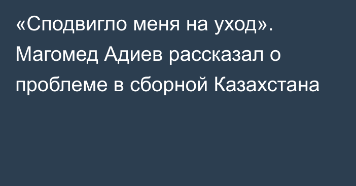 «Сподвигло меня на уход». Магомед Адиев рассказал о проблеме в сборной Казахстана