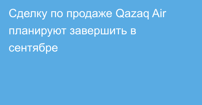 Сделку по продаже Qazaq Air планируют завершить в сентябре