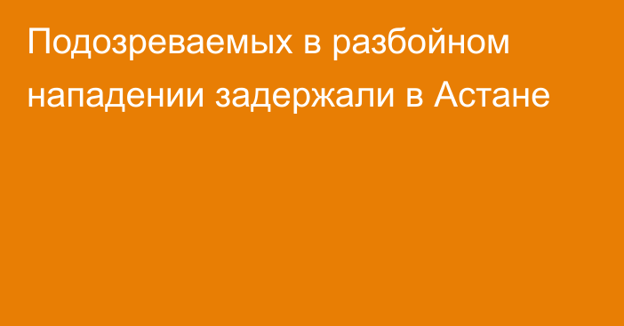 Подозреваемых в разбойном нападении задержали в Астане