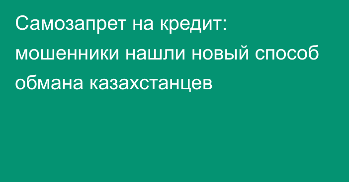 Самозапрет на кредит: мошенники нашли новый способ обмана казахстанцев