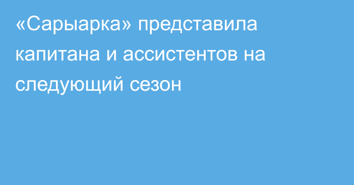 «Сарыарка» представила капитана и ассистентов на следующий сезон