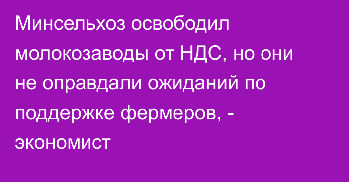 Минсельхоз освободил молокозаводы от НДС, но они не оправдали ожиданий по поддержке фермеров, - экономист