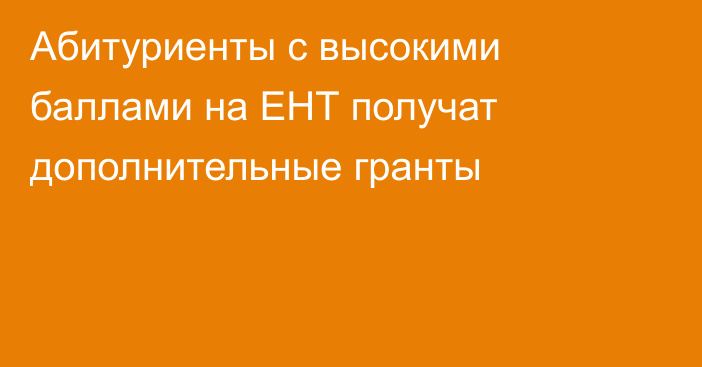 Абитуриенты с высокими баллами на ЕНТ получат дополнительные гранты