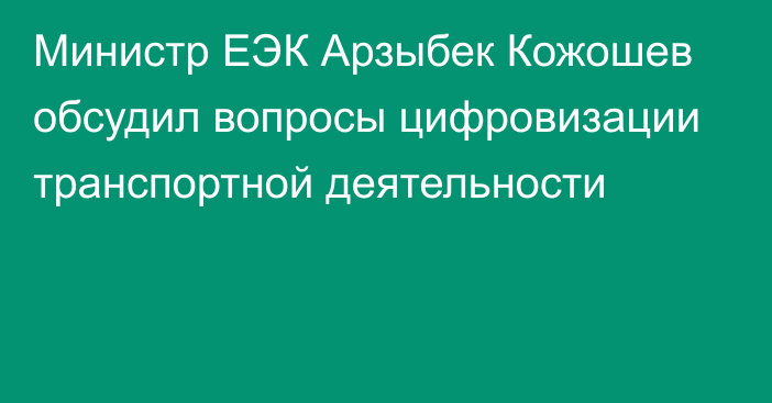 Министр ЕЭК Арзыбек Кожошев обсудил вопросы цифровизации транспортной деятельности