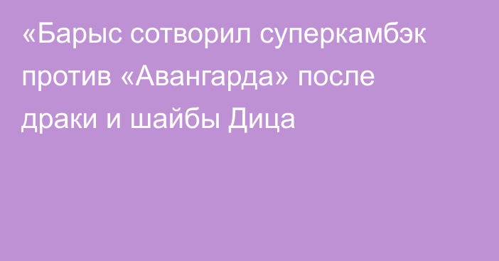 «Барыс сотворил суперкамбэк против «Авангарда» после драки и шайбы Дица