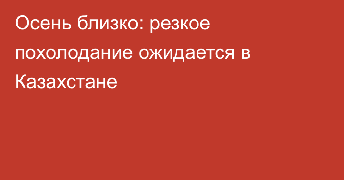 Осень близко: резкое похолодание ожидается в Казахстане