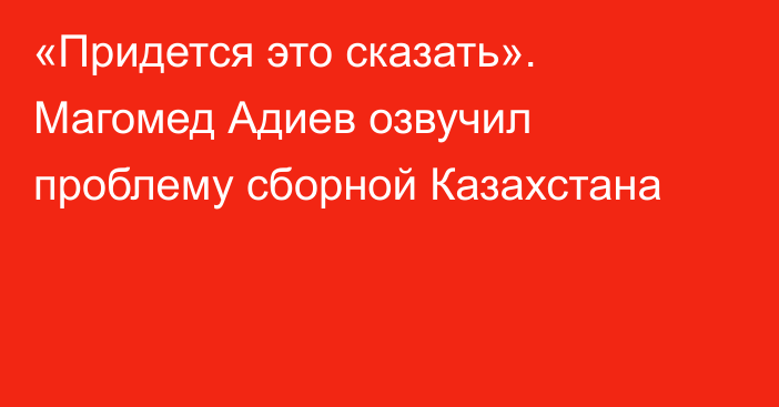 «Придется это сказать». Магомед Адиев озвучил проблему сборной Казахстана