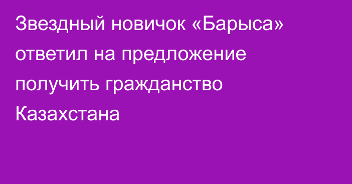 Звездный новичок «Барыса» ответил на предложение получить гражданство Казахстана