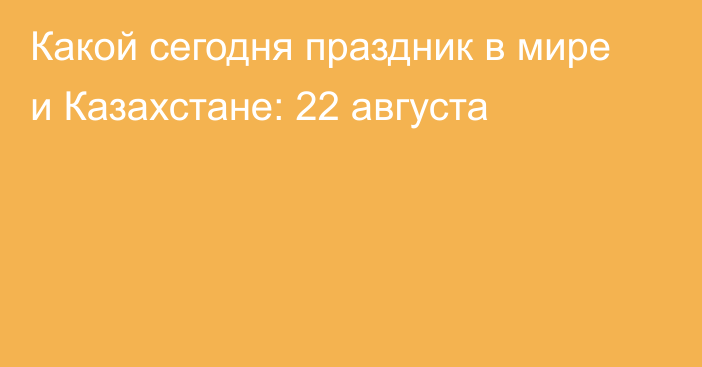 Какой сегодня праздник в мире и Казахстане: 22 августа