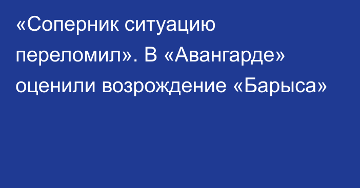 «Соперник ситуацию переломил». В «Авангарде» оценили возрождение «Барыса»